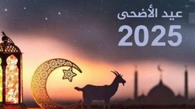 موعد عيد الأضحى 2025 فلكيًا وعدد أيام الإجازة في مصر للموظفين والمدارس 